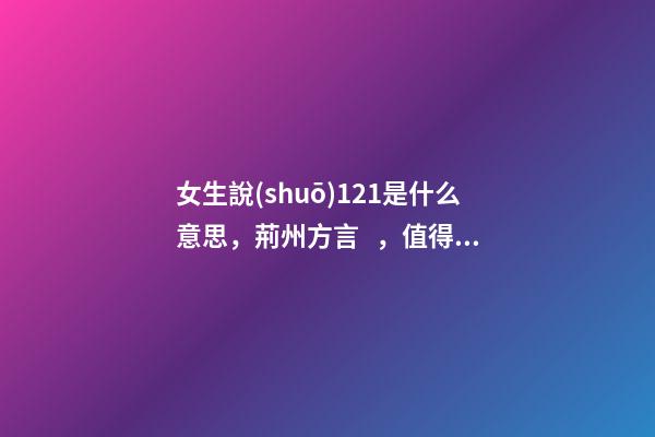 女生說(shuō)121是什么意思，荊州方言，值得收藏